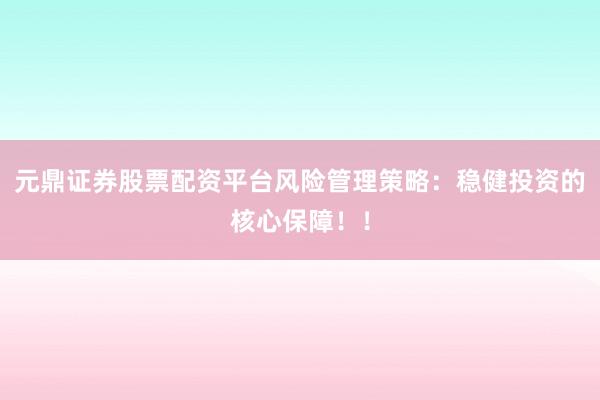 元鼎证券股票配资平台风险管理策略：稳健投资的核心保障！！