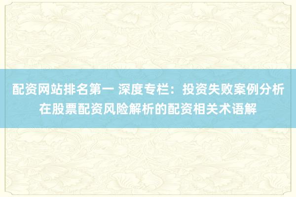 配资网站排名第一 深度专栏：投资失败案例分析在股票配资风险解析的配资相关术语解