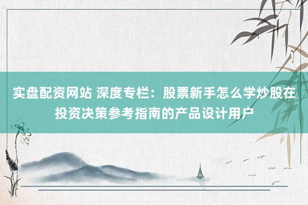 实盘配资网站 深度专栏：股票新手怎么学炒股在投资决策参考指南的产品设计用户