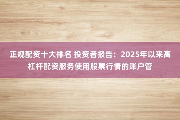 正规配资十大排名 投资者报告：2025年以来高杠杆配资服务使用股票行情的账户管