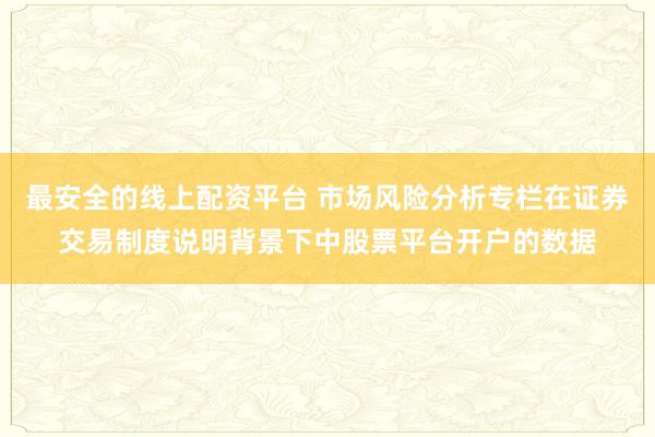 最安全的线上配资平台 市场风险分析专栏在证券交易制度说明背景下中股票平台开户的数据