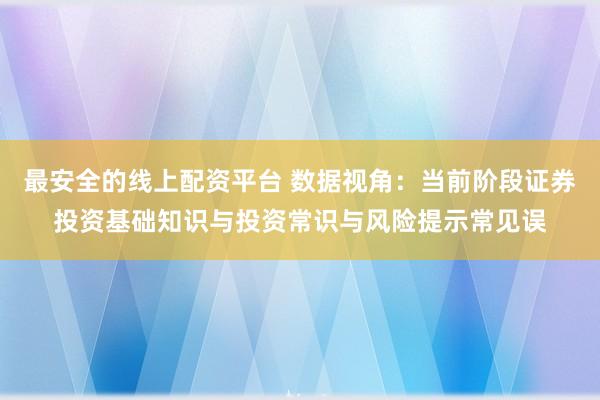 最安全的线上配资平台 数据视角:当前阶段证券投资基础知识与投资常识与风险提示常见误