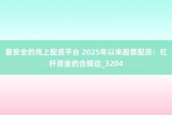 最安全的线上配资平台 2025年以来股票配资:杠杆资金的合规边_3204