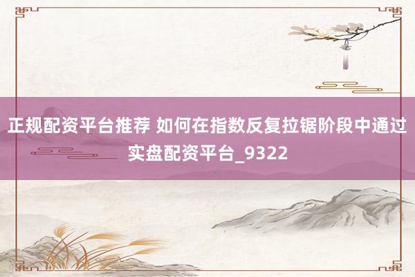 正规配资平台推荐 如何在指数反复拉锯阶段中通过实盘配资平台_9322