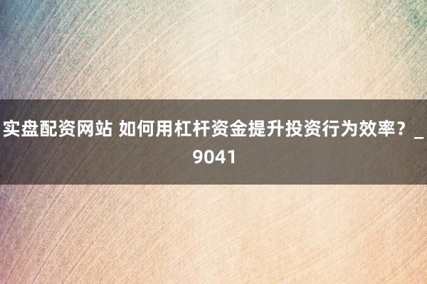 实盘配资网站 如何用杠杆资金提升投资行为效率？_9041