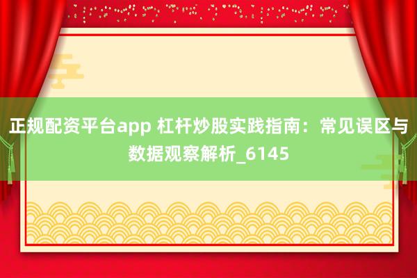 正规配资平台app 杠杆炒股实践指南：常见误区与数据观察解析_6145