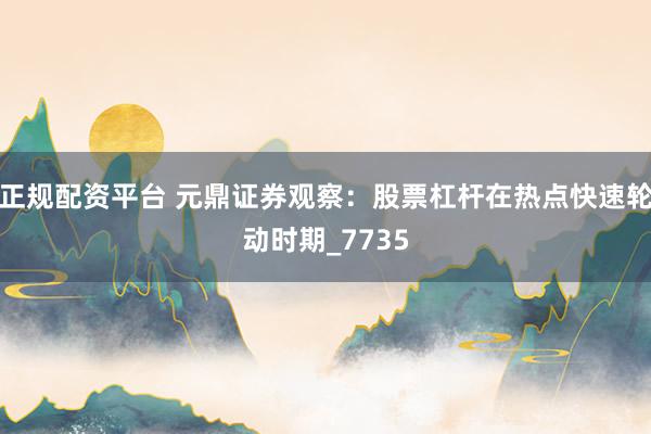 正规配资平台 元鼎证券观察:股票杠杆在热点快速轮动时期_7735