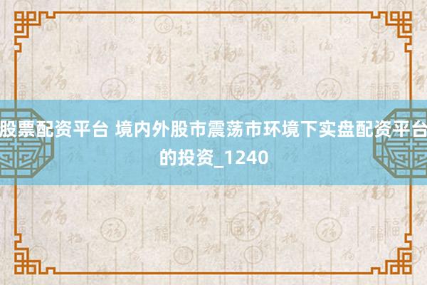 股票配资平台 境内外股市震荡市环境下实盘配资平台的投资_1240
