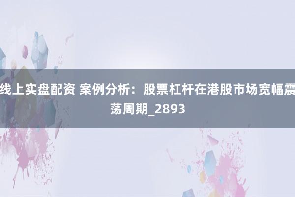线上实盘配资 案例分析：股票杠杆在港股市场宽幅震荡周期_2893