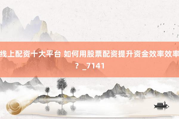 线上配资十大平台 如何用股票配资提升资金效率效率？_7141