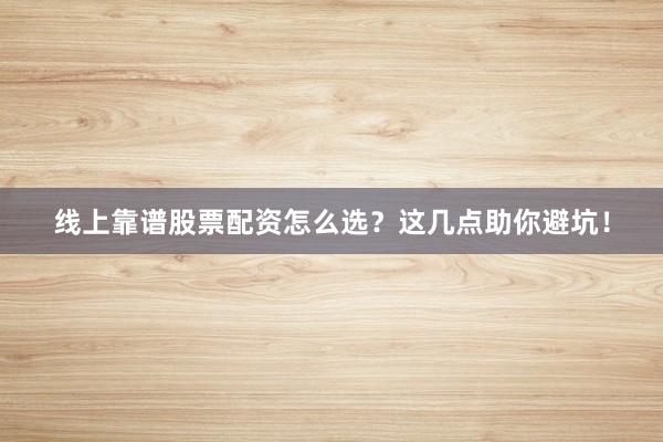 线上靠谱股票配资怎么选？这几点助你避坑！