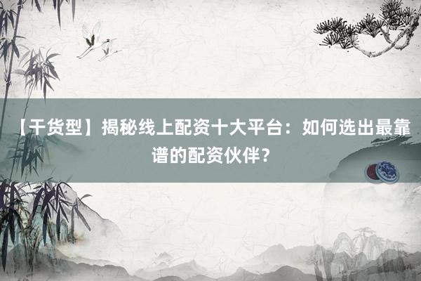 【干货型】揭秘线上配资十大平台：如何选出最靠谱的配资伙伴？