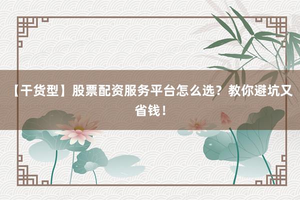 【干货型】股票配资服务平台怎么选？教你避坑又省钱！