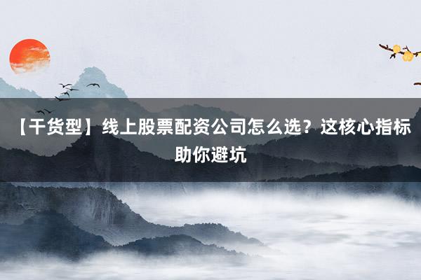 【干货型】线上股票配资公司怎么选？这核心指标助你避坑