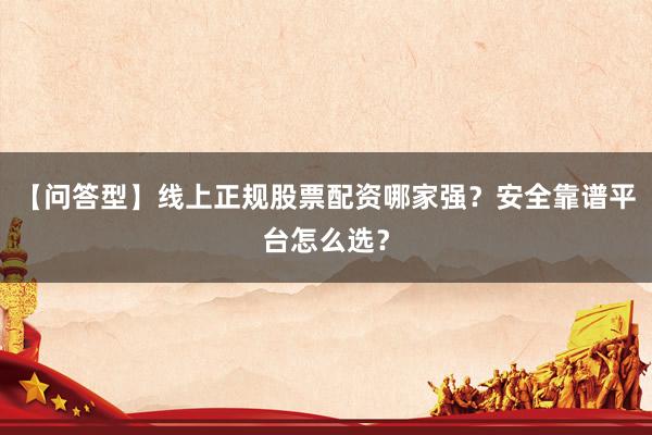 【问答型】线上正规股票配资哪家强？安全靠谱平台怎么选？