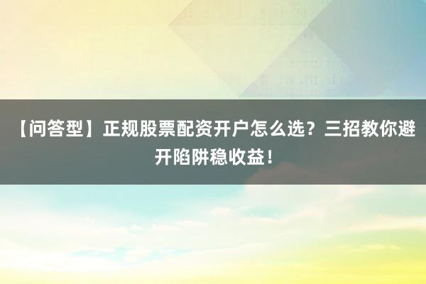 【问答型】正规股票配资开户怎么选？三招教你避开陷阱稳收益！
