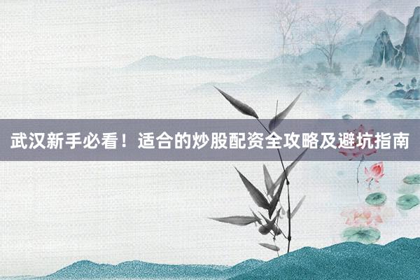 武汉新手必看!适合的炒股配资全攻略及避坑指南