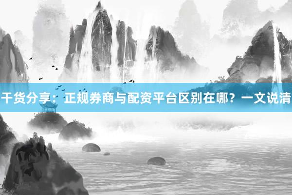 干货分享:正规券商与配资平台区别在哪?一文说清