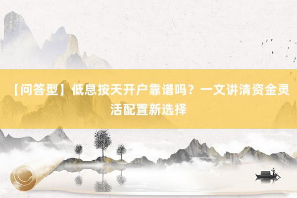 【问答型】低息按天开户靠谱吗?一文讲清资金灵活配置新选择