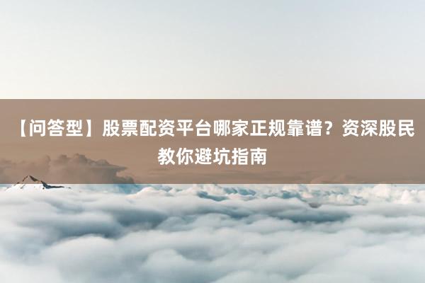【问答型】股票配资平台哪家正规靠谱？资深股民教你避坑指南