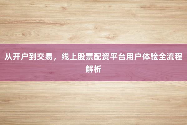从开户到交易,线上股票配资平台用户体验全流程解析