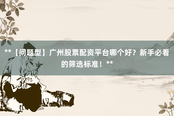 **【问题型】广州股票配资平台哪个好?新手必看的筛选标准!**