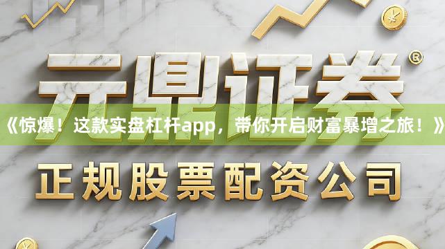 《惊爆!这款实盘杠杆app,带你开启财富暴增之旅!》