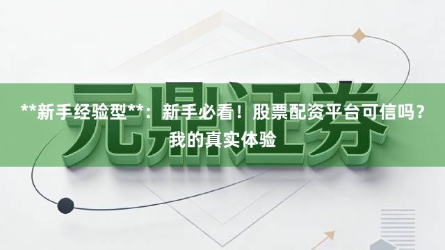 **新手经验型**:新手必看!股票配资平台可信吗?我的真实体验