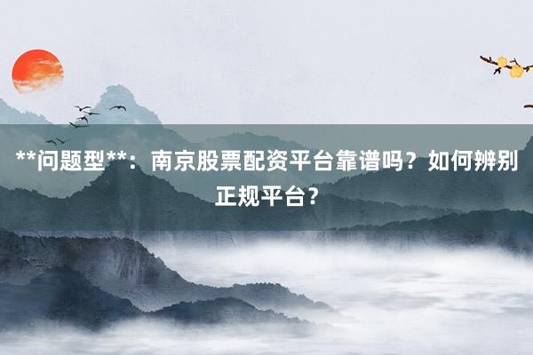 **问题型**:南京股票配资平台靠谱吗?如何辨别正规平台?