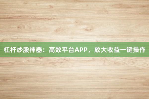 杠杆炒股神器:高效平台APP,放大收益一键操作