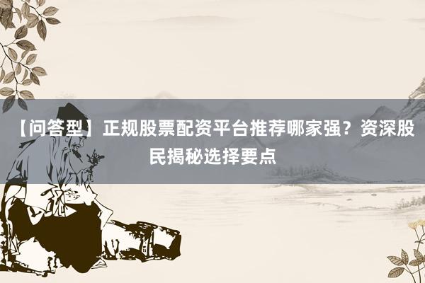 【问答型】正规股票配资平台推荐哪家强?资深股民揭秘选择要点
