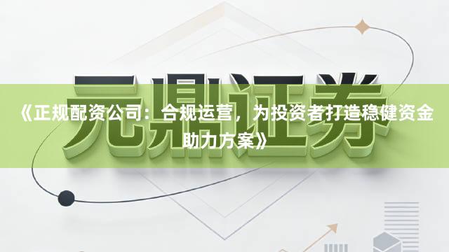 《正规配资公司：合规运营，为投资者打造稳健资金助力方案》