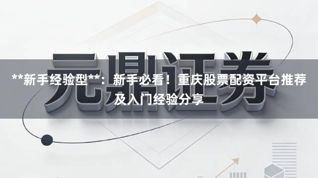 **新手经验型**：新手必看！重庆股票配资平台推荐及入门经验分享