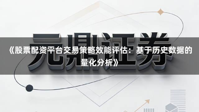 《股票配资平台交易策略效能评估：基于历史数据的量化分析》