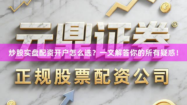 炒股实盘配资开户怎么选？一文解答你的所有疑惑！