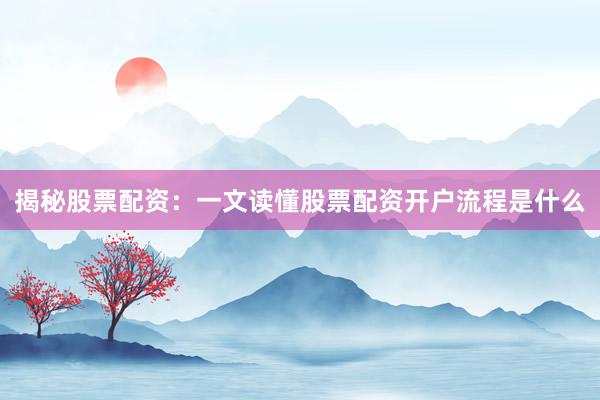 揭秘股票配资:一文读懂股票配资开户流程是什么