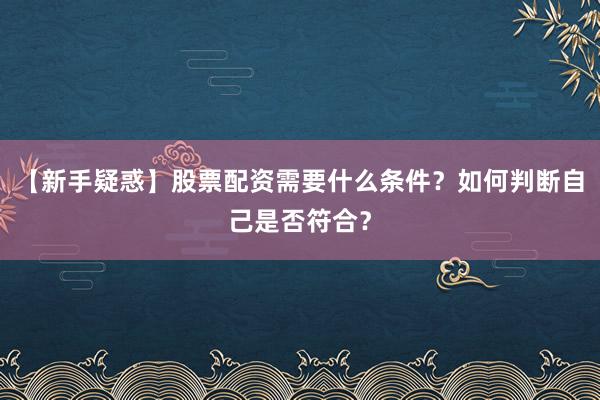 【新手疑惑】股票配资需要什么条件？如何判断自己是否符合？
