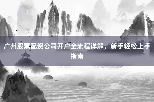 广州股票配资公司开户全流程详解,新手轻松上手指南