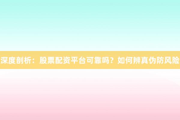 深度剖析:股票配资平台可靠吗?如何辨真伪防风险