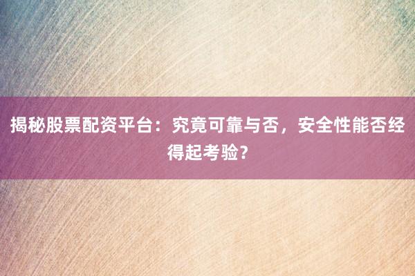 揭秘股票配资平台:究竟可靠与否,安全性能否经得起考验?