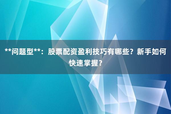 **问题型**：股票配资盈利技巧有哪些？新手如何快速掌握？