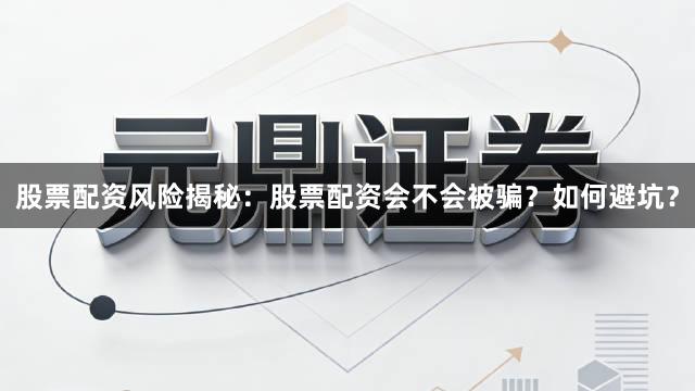 股票配资风险揭秘：股票配资会不会被骗？如何避坑？