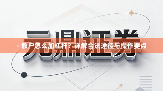 - 散户怎么加杠杆?详解合法途径与操作要点