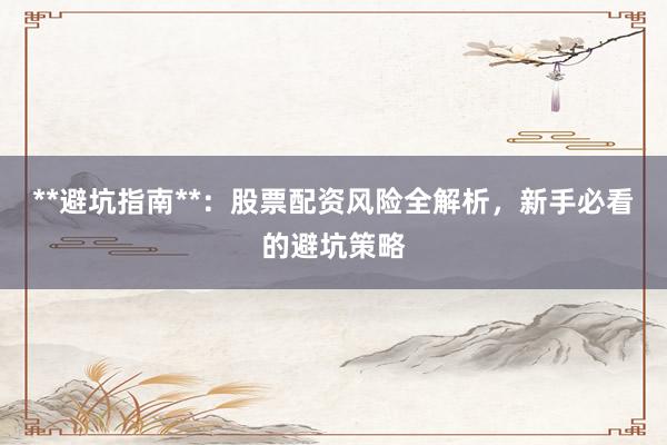 **避坑指南**：股票配资风险全解析，新手必看的避坑策略