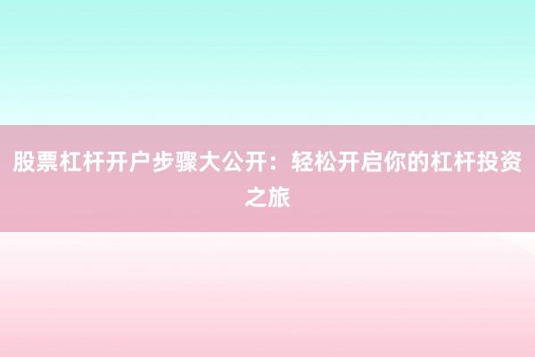 股票杠杆开户步骤大公开:轻松开启你的杠杆投资之旅