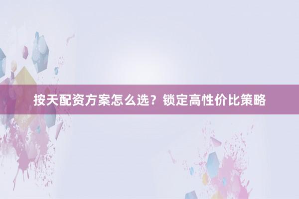按天配资方案怎么选?锁定高性价比策略