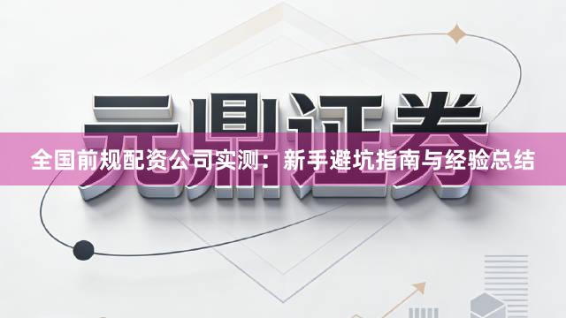 全国前规配资公司实测:新手避坑指南与经验总结