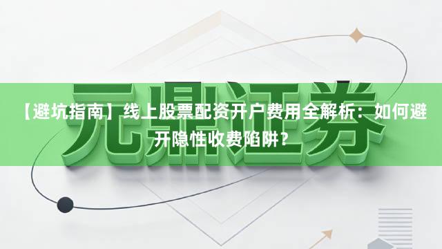 【避坑指南】线上股票配资开户费用全解析：如何避开隐性收费陷阱？