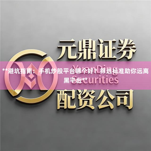 **避坑指南：手机炒股平台哪个好？筛选标准助你远离黑平台**