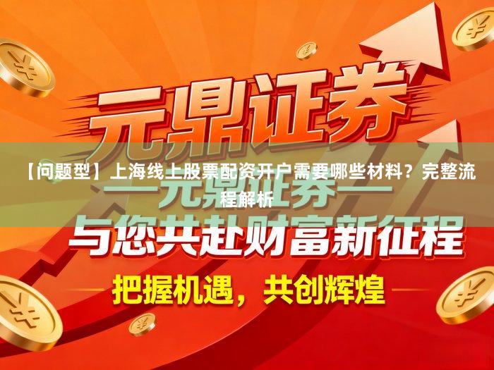 【问题型】上海线上股票配资开户需要哪些材料？完整流程解析